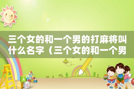 三個女的和一個男的打麻將叫什么名字（三個女的和一個男的打麻將叫什么）