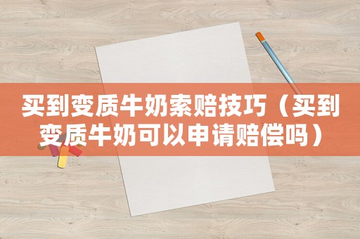 買到變質牛奶索賠技巧（買到變質牛奶可以申請賠償嗎）