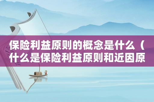 保險利益原則的概念是什么（什么是保險利益原則和近因原則?）