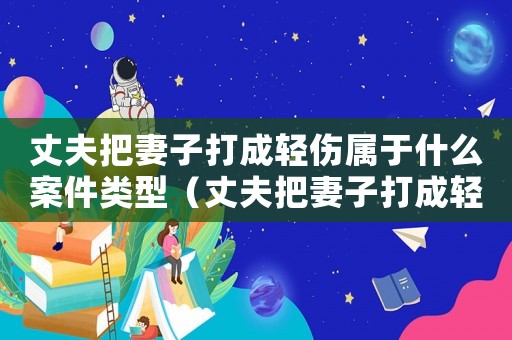 丈夫把妻子打成輕傷屬于什么案件類型（丈夫把妻子打成輕傷屬于什么案件）