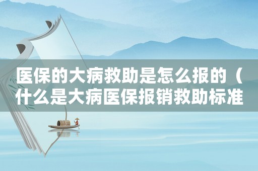 醫保的大病救助是怎么報的（什么是大病醫保報銷救助標準呢）