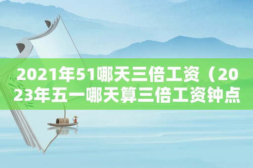 2021年51哪天三倍工資（2023年五一哪天算三倍工資鐘點(diǎn)工）