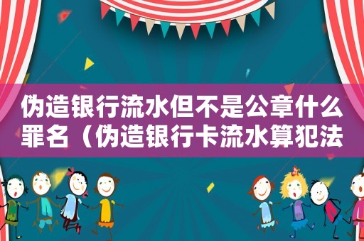 偽造銀行流水但不是公章什么罪名（偽造銀行卡流水算犯法嗎知乎）