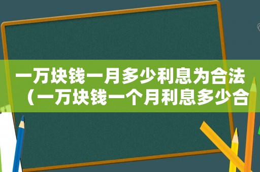 一萬塊錢一月多少利息為合法（一萬塊錢一個月利息多少合法）