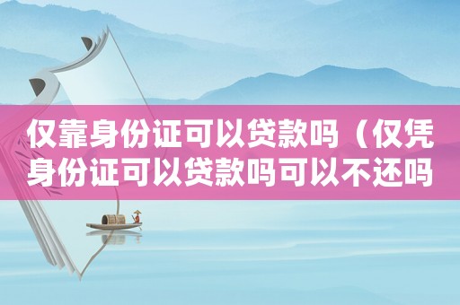 僅靠身份證可以貸款嗎（僅憑身份證可以貸款嗎可以不還嗎）