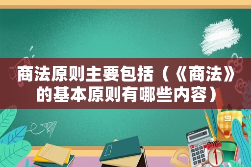 商法原則主要包括（《商法》的基本原則有哪些內容）