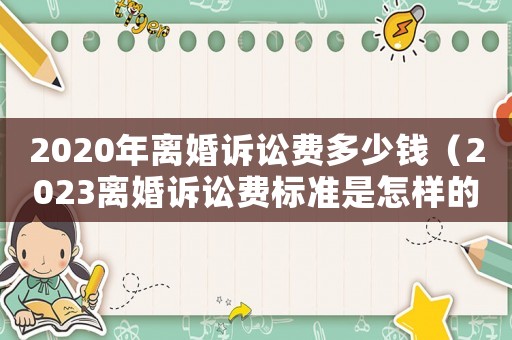 2020年離婚訴訟費多少錢（2023離婚訴訟費標準是怎樣的呢）