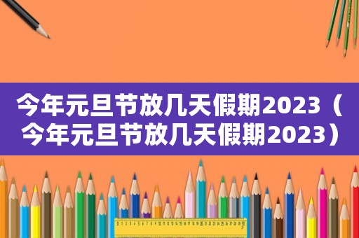 今年元旦節放幾天假期2023（今年元旦節放幾天假期2023）