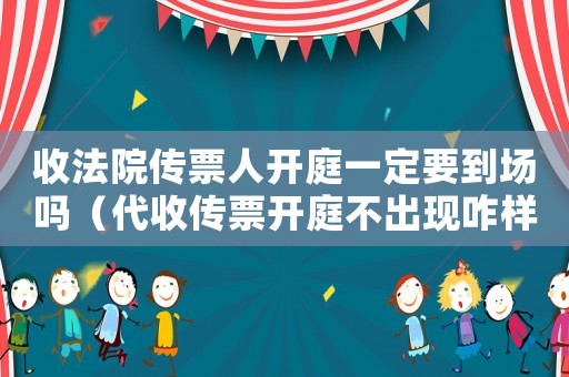 收法院傳票人開庭一定要到場嗎（代收傳票開庭不出現咋樣可以解決）