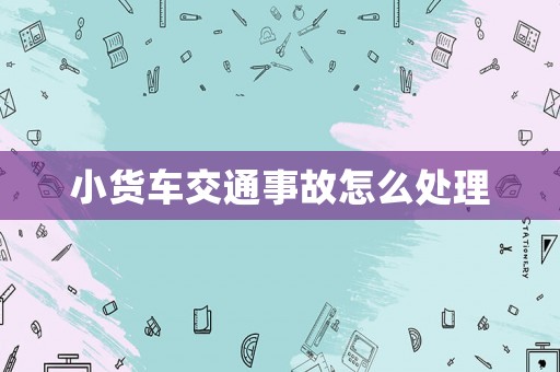 小貨車交通事故怎么處理