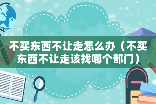 不買東西不讓走怎么辦（不買東西不讓走該找哪個部門）