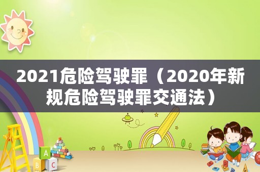 2021危險(xiǎn)駕駛罪（2020年新規(guī)危險(xiǎn)駕駛罪交通法）