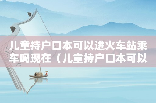 兒童持戶口本可以進火車站乘車嗎現在（兒童持戶口本可以進火車站乘車嗎）
