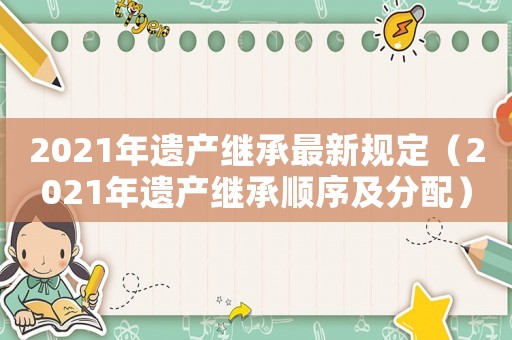 2021年遺產(chǎn)繼承最新規(guī)定（2021年遺產(chǎn)繼承順序及分配）