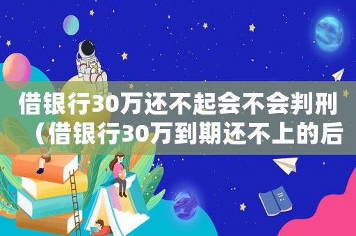 借銀行30萬還不起會不會判刑（借銀行30萬到期還不上的后果）