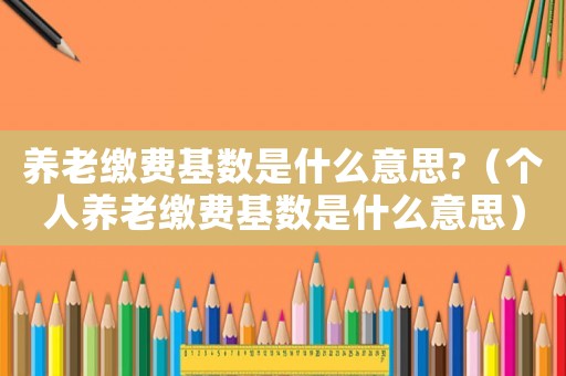 養老繳費基數是什么意思?（個人養老繳費基數是什么意思）