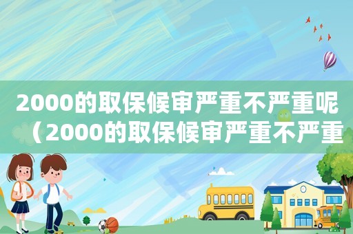 2000的取保候審嚴重不嚴重呢（2000的取保候審嚴重不嚴重）