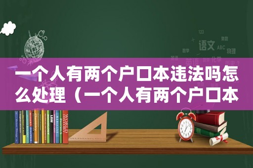 一個(gè)人有兩個(gè)戶(hù)口本違法嗎怎么處理（一個(gè)人有兩個(gè)戶(hù)口本違法嗎）