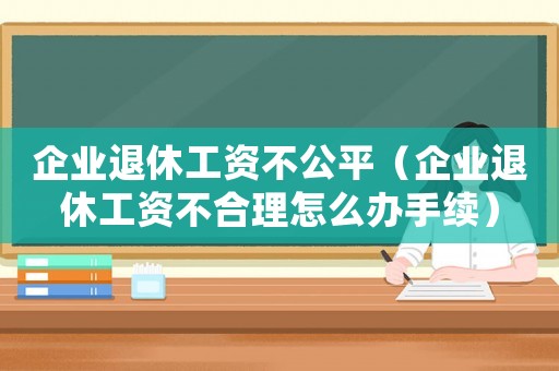 企業退休工資不公平（企業退休工資不合理怎么辦手續）