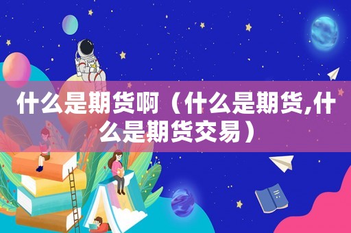 什么是期貨啊（什么是期貨,什么是期貨交易）