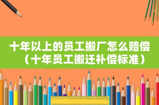 十年以上的員工搬廠怎么賠償（十年員工搬遷補償標準）