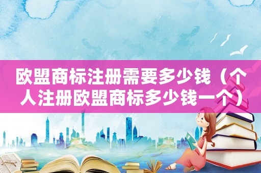 歐盟商標注冊需要多少錢（個人注冊歐盟商標多少錢一個）