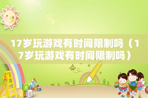 17歲玩游戲有時(shí)間限制嗎（17歲玩游戲有時(shí)間限制嗎）
