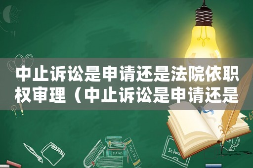 中止訴訟是申請還是法院依職權審理（中止訴訟是申請還是法院依職權）