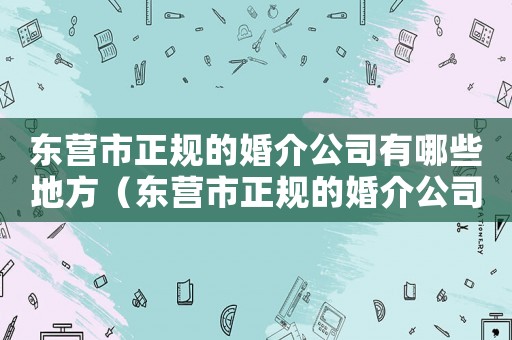 東營市正規的婚介公司有哪些地方（東營市正規的婚介公司有哪些）