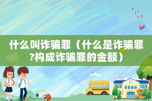 什么叫詐騙罪（什么是詐騙罪?構成詐騙罪的金額）