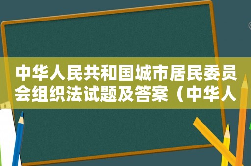 中華人民共和國城市居民委員會組織法試題及答案（中華人民共和國城市居委會組織法試題）