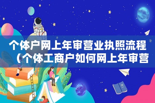 個(gè)體戶網(wǎng)上年審營(yíng)業(yè)執(zhí)照流程（個(gè)體工商戶如何網(wǎng)上年審營(yíng)業(yè)執(zhí)照）