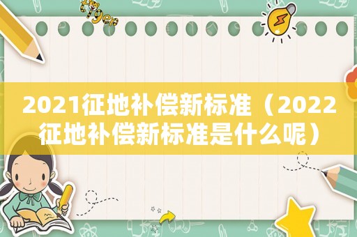 2021征地補償新標準（2022征地補償新標準是什么呢）