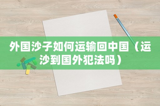 外國沙子如何運輸回中國（運沙到國外犯法嗎）