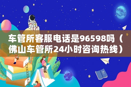 車管所客服電話是96598嗎（佛山車管所24小時咨詢熱線）