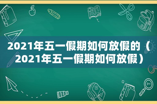 2021年五一假期如何放假的（2021年五一假期如何放假）