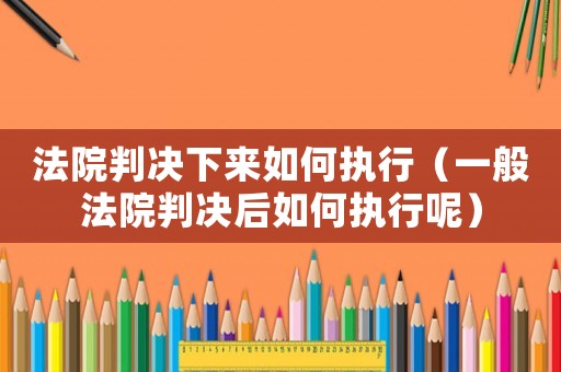 法院判決下來如何執(zhí)行（一般法院判決后如何執(zhí)行呢）