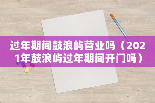 過年期間鼓浪嶼營業嗎（2021年鼓浪嶼過年期間開門嗎）