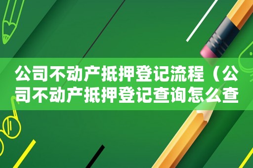 公司不動產(chǎn)抵押登記流程（公司不動產(chǎn)抵押登記查詢怎么查）