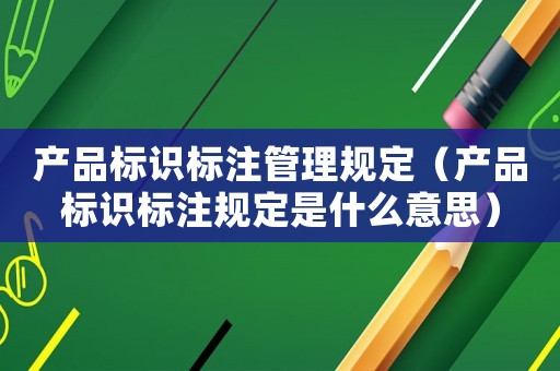 產品標識標注管理規定（產品標識標注規定是什么意思）