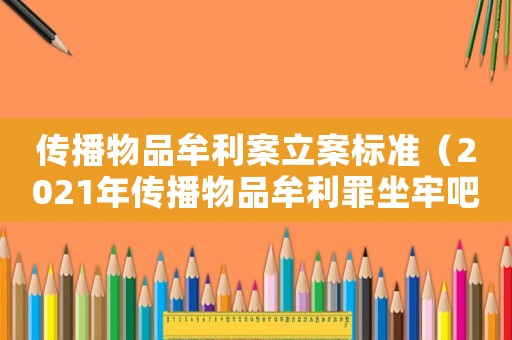 傳播物品牟利案立案標準（2021年傳播物品牟利罪坐牢吧）