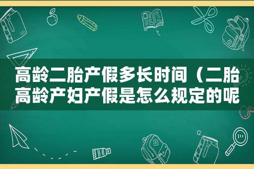 高齡二胎產假多長時間（二胎高齡產婦產假是怎么規定的呢）