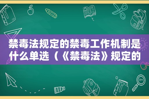 禁毒法規定的禁毒工作機制是什么單選（《禁毒法》規定的禁毒工作機制是）