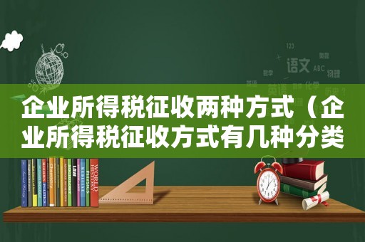 企業所得稅征收兩種方式（企業所得稅征收方式有幾種分類）