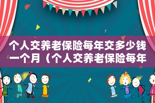 個人交養老保險每年交多少錢一個月（個人交養老保險每年交多少錢）
