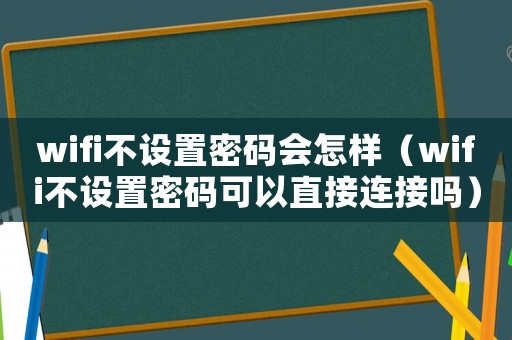 wifi不設置密碼會怎樣（wifi不設置密碼可以直接連接嗎）