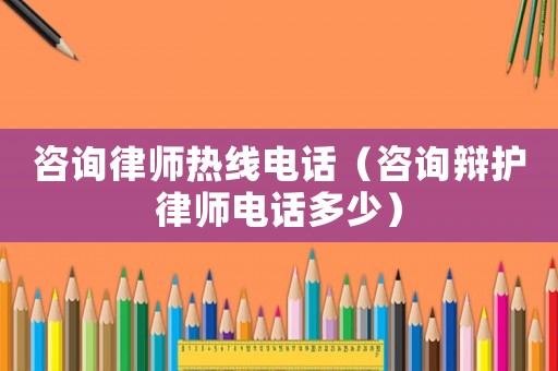 咨詢律師熱線電話（咨詢辯護律師電話多少）