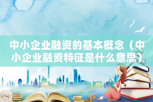 中小企業融資的基本概念（中小企業融資特征是什么意思）