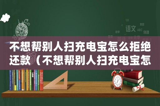 不想幫別人掃充電寶怎么拒絕還款（不想幫別人掃充電寶怎么拒絕）