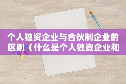 個人獨資企業與合伙制企業的區別（什么是個人獨資企業和合伙企業）